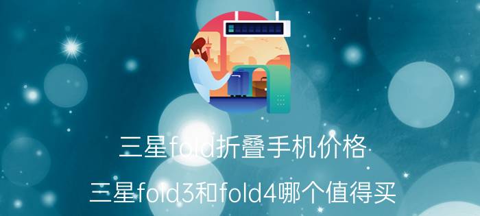 三星fold折叠手机价格 三星fold3和fold4哪个值得买？